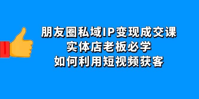 朋友圈私域IP变现成交课:实体店老板必学,如何利用短视频获客