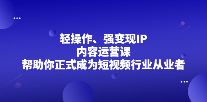 轻操作、强变现IP内容运营课,帮助你正式成为短视频行业从业者