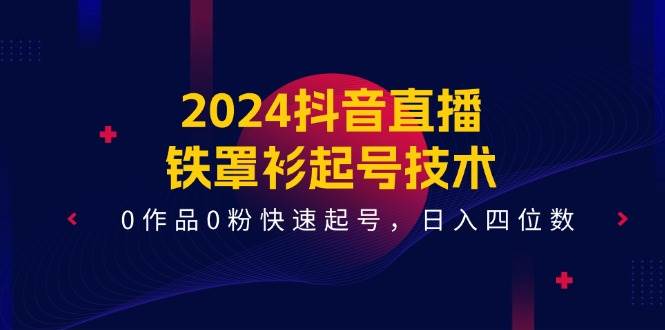 2024抖音直播-铁罩衫起号技术,0作品0粉快速起号,日入四位数(14节课)