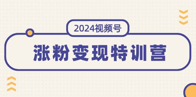 2024视频号-涨粉变现特训营:一站式打造稳定视频号涨粉变现模式(10节)