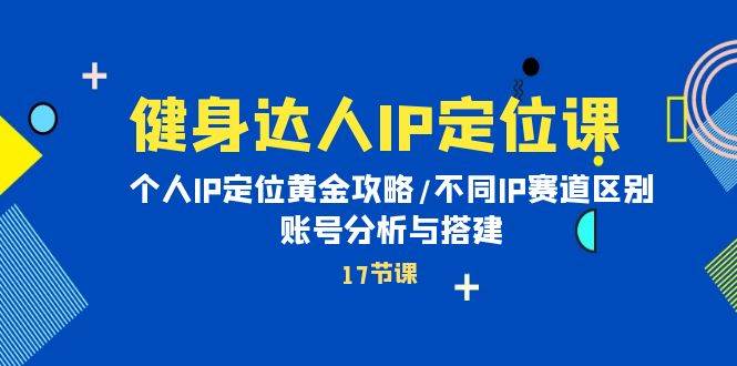 健身达人IP定位课:个人IP定位黄金攻略/不同IP赛道区别/账号分析与搭建