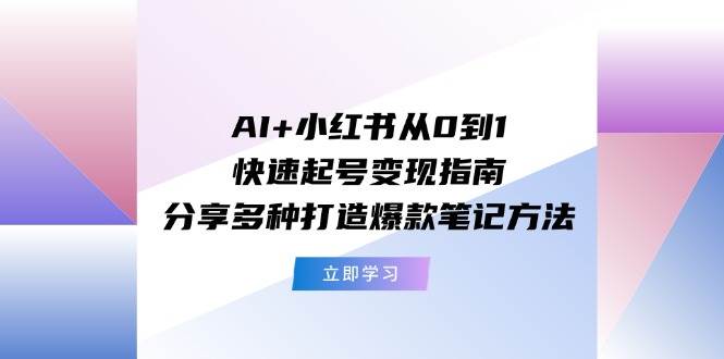 AI+小红书从0到1快速起号变现指南:分享多种打造爆款笔记方法