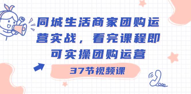 同城生活商家团购运营实战,看完课程即可实操团购运营(37节课)
