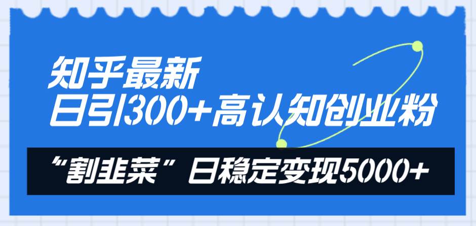 知乎最新日引300+高认知创业粉,“割韭菜”日稳定变现5000+