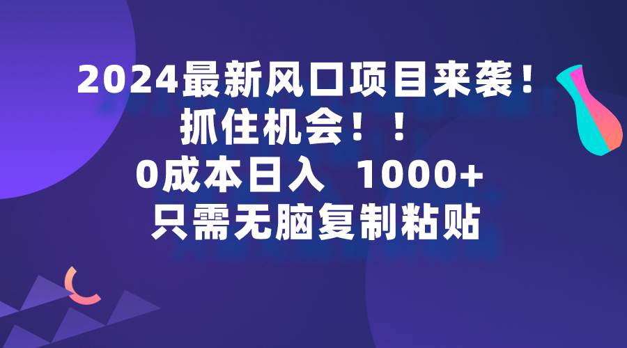 2024最新风口项目来袭,抓住机会,0成本一部手机日入1000+,只需无脑复...