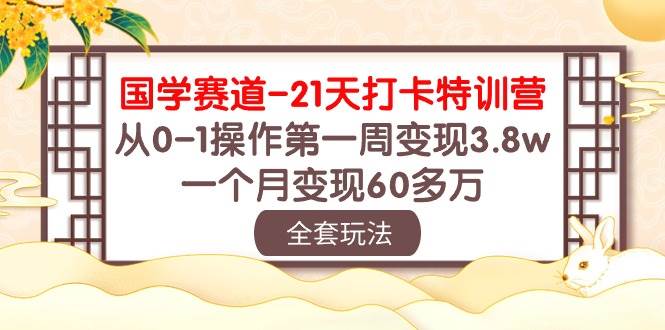 国学 赛道-21天打卡特训营:从0-1操作第一周变现3.8w,一个月变现60多万