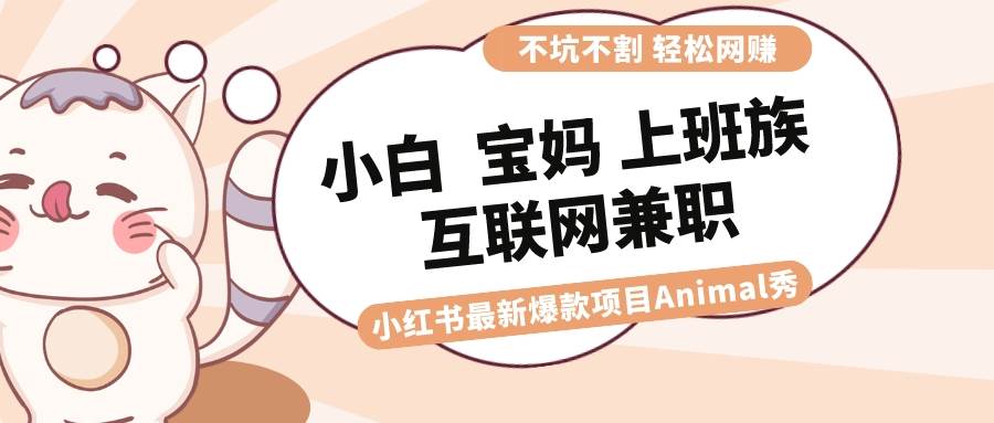 适合小白 宝妈 上班族 大学生互联网兼职 小红书爆款项目Animal秀,月入1W