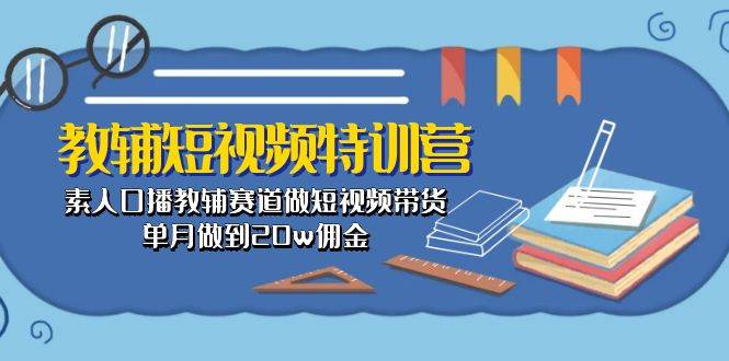 教辅-短视频特训营: 素人口播教辅赛道做短视频带货,单月做到20w佣金
