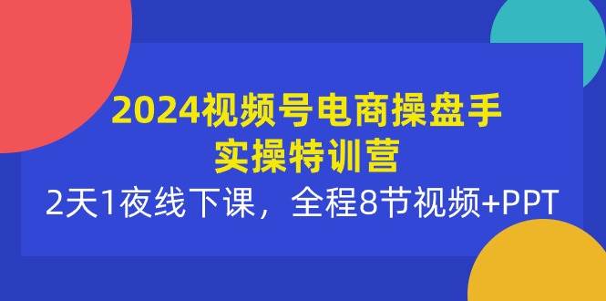 2024视频号电商操盘手实操特训营:2天1夜线下课,全程8节视频+PPT
