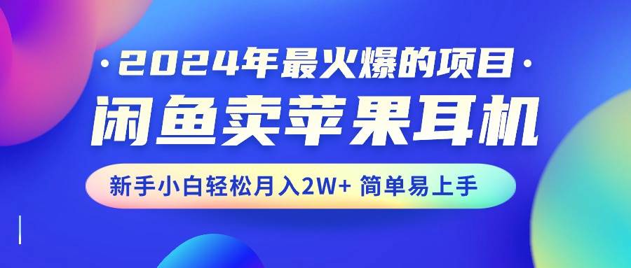 2024年最火爆的项目,闲鱼卖苹果耳机,新手小白轻松月入2W+简单易上手