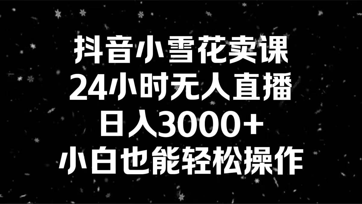 抖音小雪花卖课,24小时无人直播,日入3000+,小白也能轻松操作