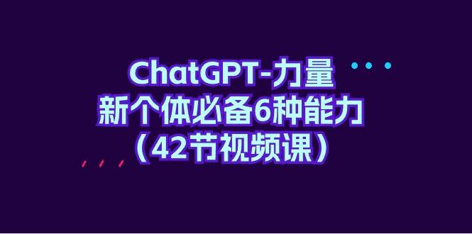 ChatGPT-力量 新个体必备6种能力(42节视频课)