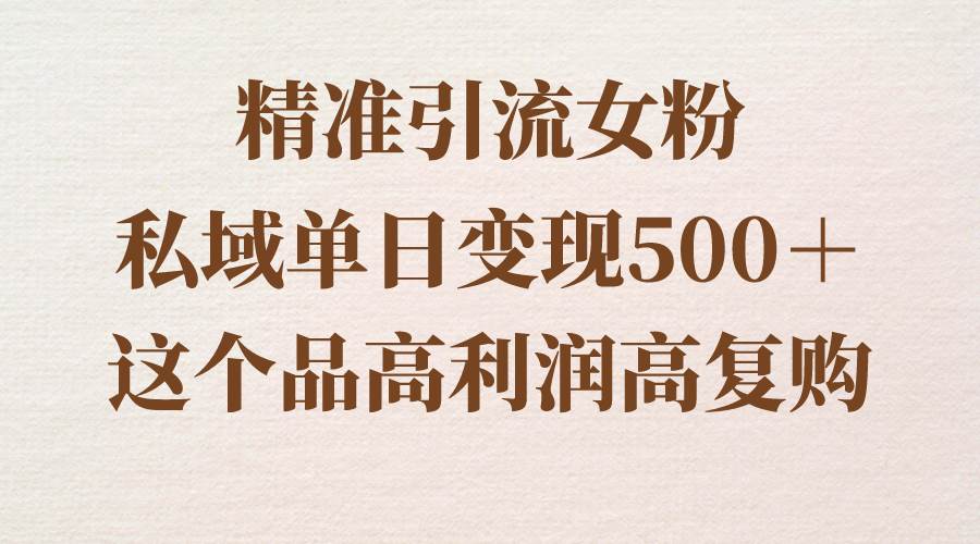 精准引流女粉,私域单日变现500+,高利润高复购,保姆级实操教程分享