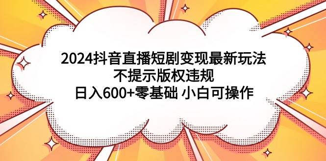 2024抖音直播短剧变现最新玩法,不提示版权违规 日入600+零基础 小白可操作