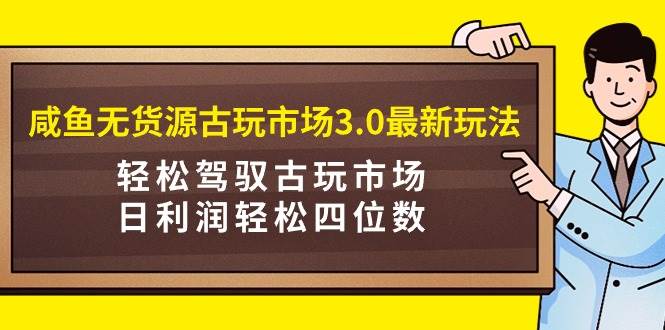 咸鱼无货源古玩市场3.0最新玩法,轻松驾驭古玩市场,日利润轻松四位数!...