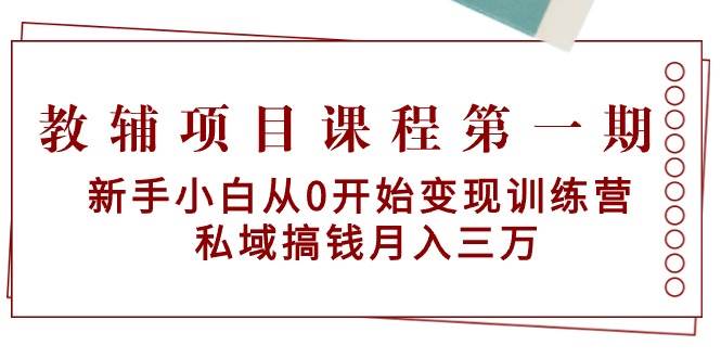 教辅项目课程第一期:新手小白从0开始变现训练营 私域搞钱月入三万