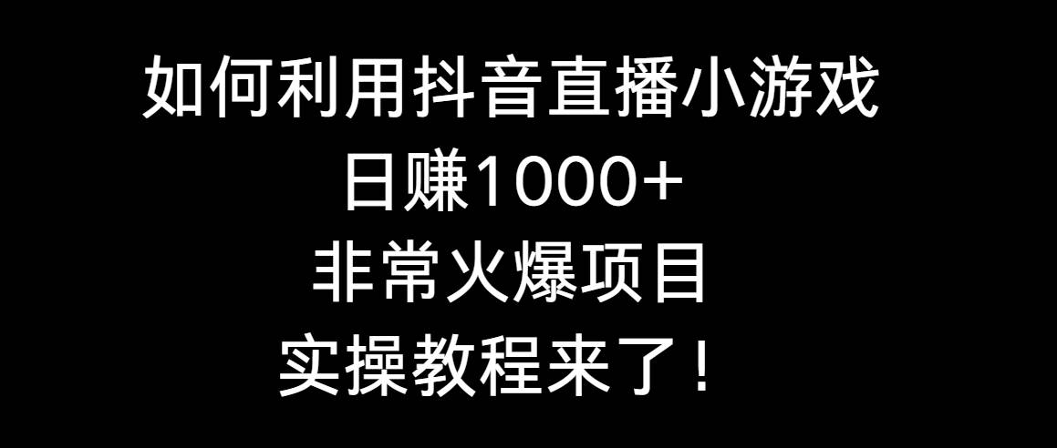 如何利用抖音直播小游戏日赚1000+,非常火爆项目,实操教程来了!