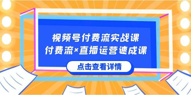 视频号付费流实战课,付费流×直播运营速成课,让你快速掌握视频号核心运..