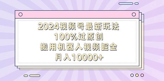 2024视频号最新玩法,100%过原创,搬用机器人视频掘金,月入10000+