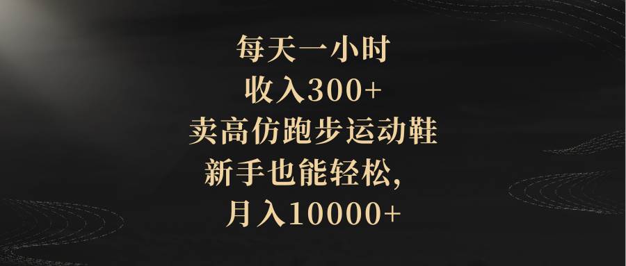 每天一小时,收入300+,卖高仿跑步运动鞋,新手也能轻松,月入10000+