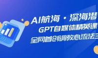 AI航海·深海潜行，GPT自媒体精英课，全网首创调教心流法3.0（20节课）