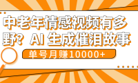 中老年情感视频有多野？AI 生成催泪故事，单号月变现10000+