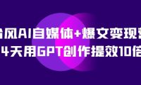 AI自媒体+爆文变现营，14天用GPT创作提效10倍（12节课）