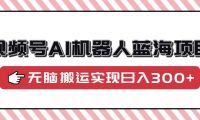 视频号AI机器人蓝海项目,操作简单适合0基础小白,无脑搬运实现日入300+