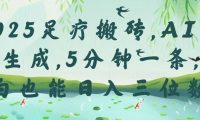 2025足疗搬砖,Ai一键生成,5分钟一条,小白也能日入三位数