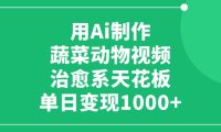 利用Ai制作蔬菜动物视频，治愈系天花板，单日变现1000+