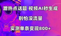 蹭热点话题，视频AI秒生成，别怕没流量，实测单条变现800+