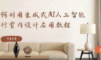 如何利用生成式AI人工智能进行室内设计应用教程(22节课)