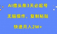 AI撸头条3天必起号，无脑操作3分钟1条，复制粘贴保守月入2W+