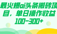 最火爆ai头条搬砖项目，单日操作收益100-300+