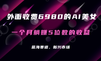 外面收费6980的AI美女项目！每月躺赚5位数收益（教程+素材+工具）
