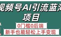 疯传！视频号AI引流蓝海项目，0门槛0后端，新手也能轻松上手变现