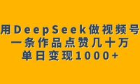 用DeepSeek做视频号,一条作品点赞几十万,单日变现1000+