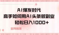 AI爆发时代,高手如何用AI头条做副业,轻松日入1000+