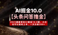 AI掘金10.0【头条问答撸金】2025最新项目AI掘金10.0版,小白也可以轻松上手,一天白捡300+