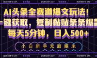 AI头条全赛道爆文玩法！一键获取，复制黏贴条条爆款，每天5分钟，日入500+