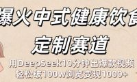爆火中式健康饮食定制赛道：用DeepSeek10分钟出爆款视频，轻松破100w浏览变现1000+
