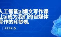人工智能ai爆文写作课，让ai成为我们的自媒体写作的印钞机