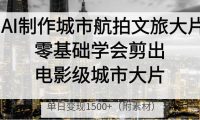 AI制作城市航拍文旅大片,零基础学会剪出电影级城市大片,单日变现1500+
