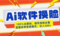 AI软件换脸100%过原创搬运涨粉必备配套多种变现模式日入300+