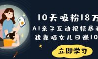 《10天吸粉18万!AI亲子互动视频暴利玩法,我靠晒女儿日赚1000+》