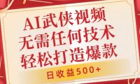 AI武侠视频，无脑打造爆款视频，小白无压力上手，日收益500+，无需任何技术
