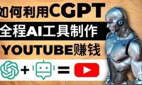 如何全程利用CGPT和AI工具自动化制作YouTube赚钱视频，月赚10000美元以上