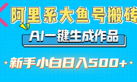阿里系大鱼号搬砖,AI一键生成作品,新手小白日入500+