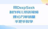 利用DeepSeek制作育儿带货视频，爆10万单销量，手把手教学