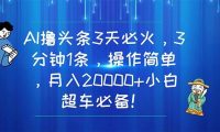 AI撸头条3天必火，3分钟1条，操作简单，月入20000+小白超车必备！